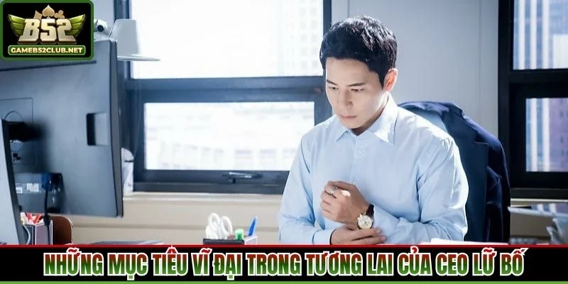 Những mục tiêu vĩ đại trong tương lai của CEO Lữ Bố