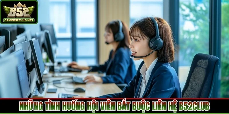 Những tình huống hội viên bắt buộc liên hệ B52Club